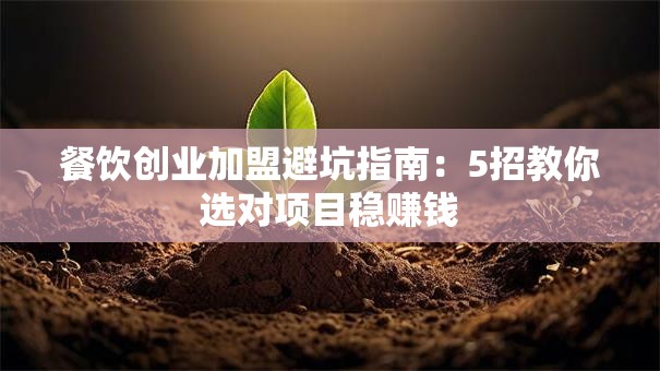 餐饮创业加盟避坑指南：5招教你选对项目稳赚钱