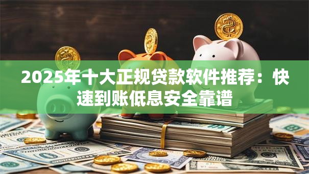 2025年十大正规贷款软件推荐：快速到账低息安全靠谱