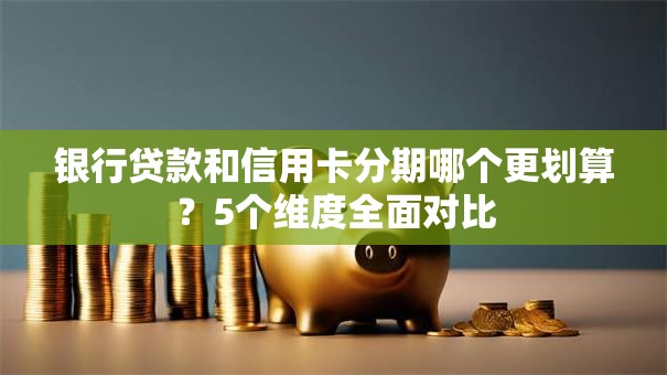 银行贷款和信用卡分期哪个更划算？5个维度全面对比