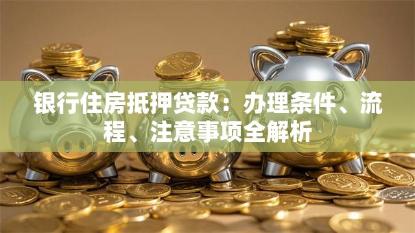 银行住房抵押贷款：办理条件、流程、注意事项全解析
