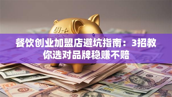 餐饮创业加盟店避坑指南：3招教你选对品牌稳赚不赔