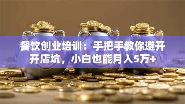 餐饮创业培训：手把手教你避开开店坑，小白也能月入5万+
