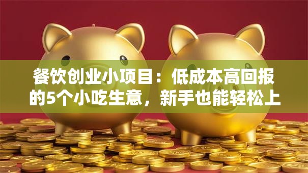 餐饮创业小项目：低成本高回报的5个小吃生意，新手也能轻松上手！