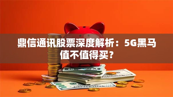 鼎信通讯股票深度解析：5G黑马值不值得买？
