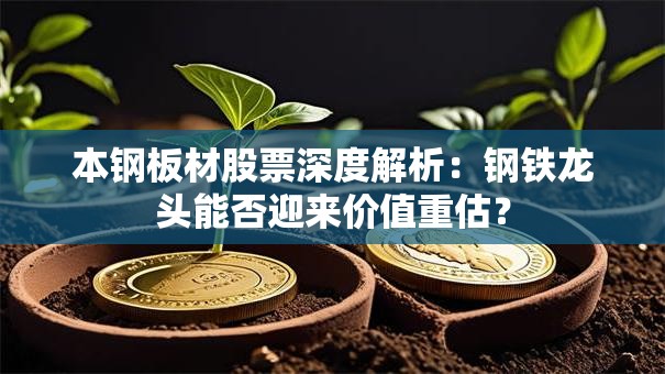 本钢板材股票深度解析：钢铁龙头能否迎来价值重估？