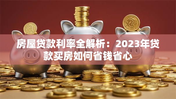 房屋贷款利率全解析：2023年贷款买房如何省钱省心