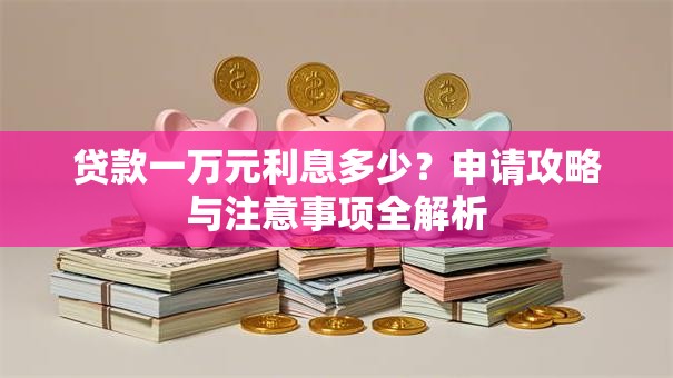 贷款一万元利息多少？申请攻略与注意事项全解析