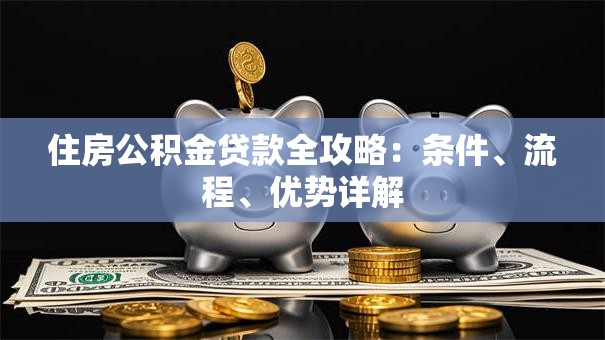 住房公积金贷款全攻略：条件、流程、优势详解