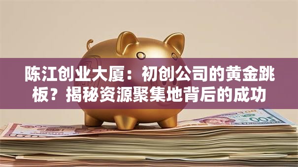 陈江创业大厦：初创公司的黄金跳板？揭秘资源聚集地背后的成功密码
