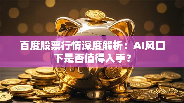 百度股票行情深度解析：AI风口下是否值得入手？