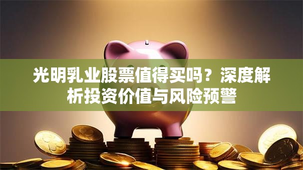 光明乳业股票值得买吗？深度解析投资价值与风险预警