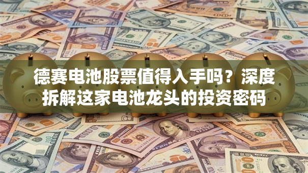 德赛电池股票值得入手吗？深度拆解这家电池龙头的投资密码