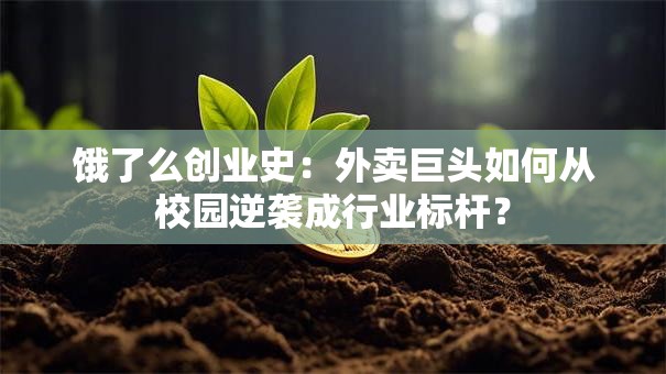 饿了么创业史：外卖巨头如何从校园逆袭成行业标杆？