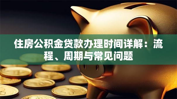 住房公积金贷款办理时间详解：流程、周期与常见问题