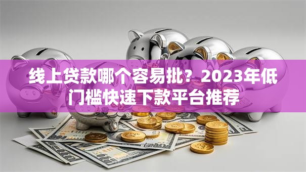 线上贷款哪个容易批？2023年低门槛快速下款平台推荐