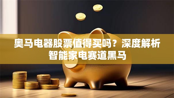 奥马电器股票值得买吗？深度解析智能家电赛道黑马