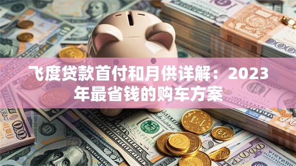 飞度贷款首付和月供详解：2023年最省钱的购车方案