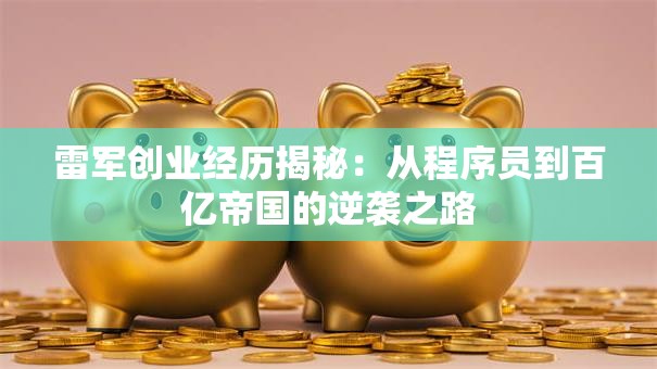 雷军创业经历揭秘：从程序员到百亿帝国的逆袭之路
