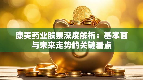 康美药业股票深度解析：基本面与未来走势的关键看点