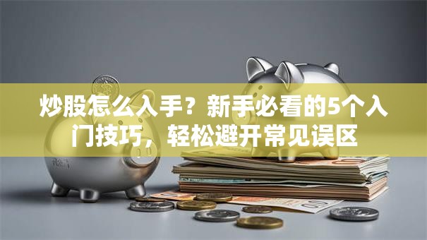 炒股怎么入手？新手必看的5个入门技巧，轻松避开常见误区