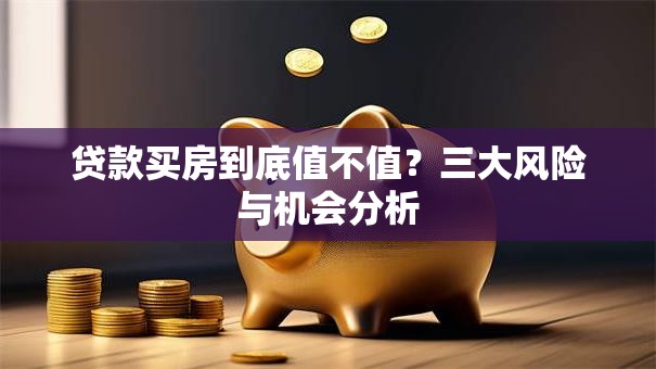 贷款买房到底值不值？三大风险与机会分析