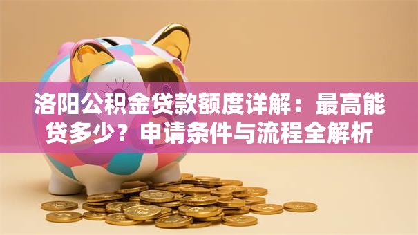 洛阳公积金贷款额度详解：最高能贷多少？申请条件与流程全解析