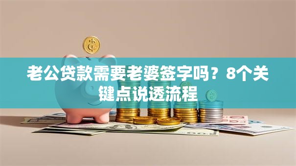 老公贷款需要老婆签字吗？8个关键点说透流程