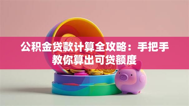公积金贷款计算全攻略：手把手教你算出可贷额度