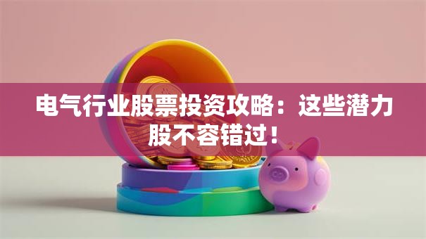 电气行业股票投资攻略：这些潜力股不容错过！