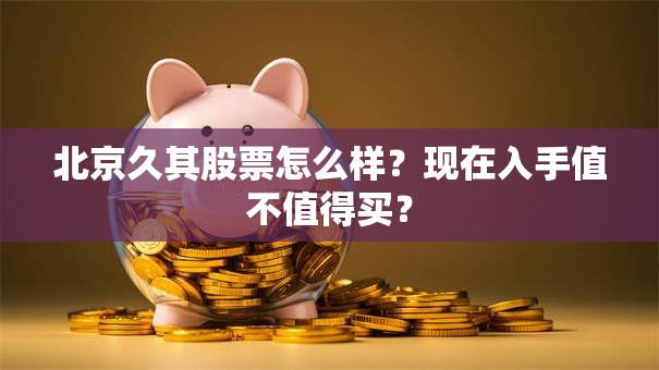 北京久其股票怎么样？现在入手值不值得买？