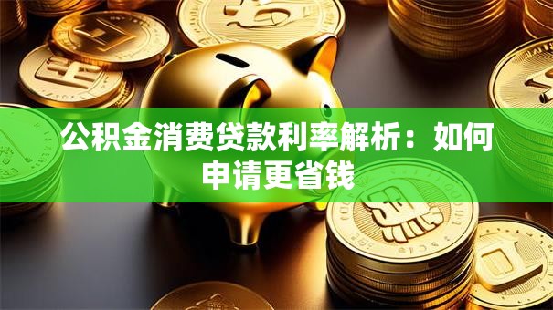 公积金消费贷款利率解析：如何申请更省钱