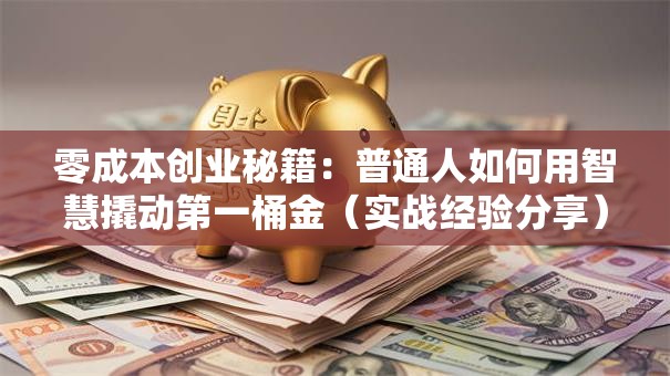 零成本创业秘籍：普通人如何用智慧撬动第一桶金（实战经验分享）