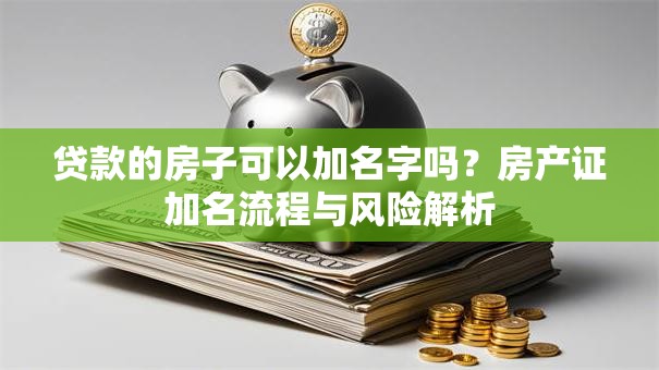贷款的房子可以加名字吗？房产证加名流程与风险解析