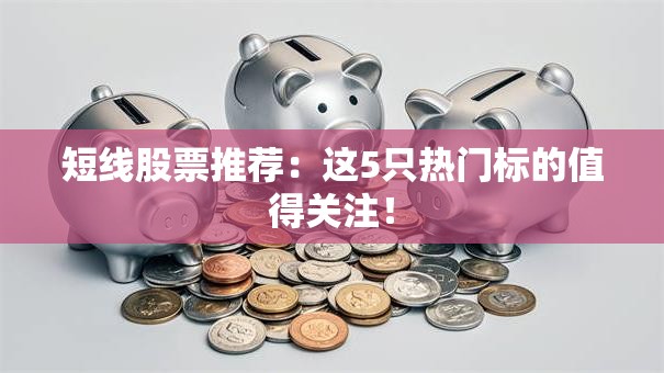 短线股票推荐：这5只热门标的值得关注！