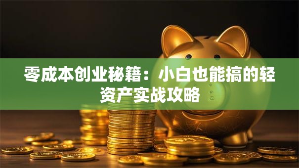 零成本创业秘籍：小白也能搞的轻资产实战攻略