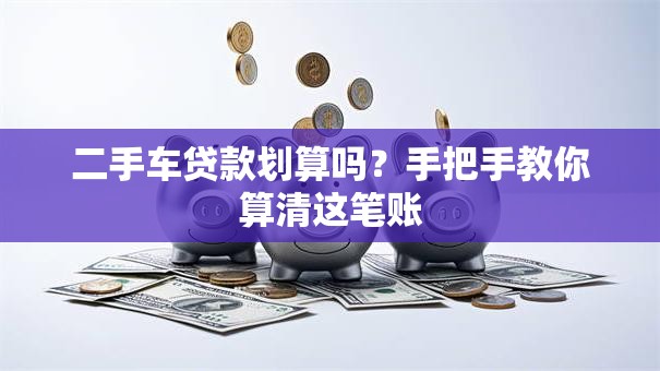 二手车贷款划算吗？手把手教你算清这笔账