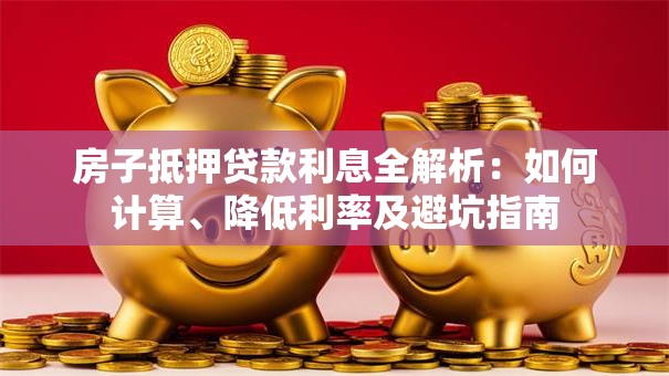 房子抵押贷款利息全解析：如何计算、降低利率及避坑指南