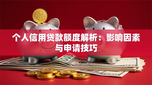 个人信用贷款额度解析：影响因素与申请技巧
