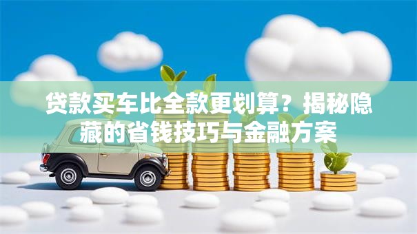 贷款买车比全款更划算？揭秘隐藏的省钱技巧与金融方案