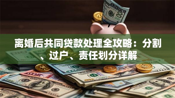 离婚后共同贷款处理全攻略：分割、过户、责任划分详解