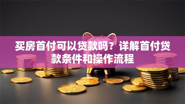 买房首付可以贷款吗？详解首付贷款条件和操作流程