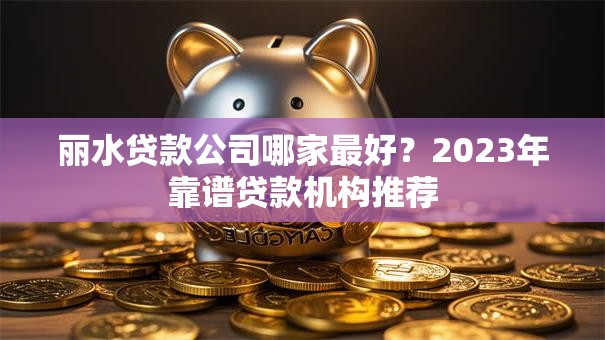 丽水贷款公司哪家最好？2023年靠谱贷款机构推荐