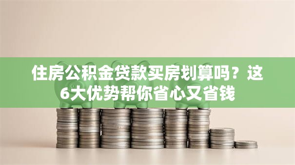 住房公积金贷款买房划算吗？这6大优势帮你省心又省钱