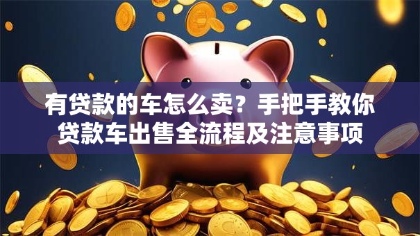 有贷款的车怎么卖？手把手教你贷款车出售全流程及注意事项