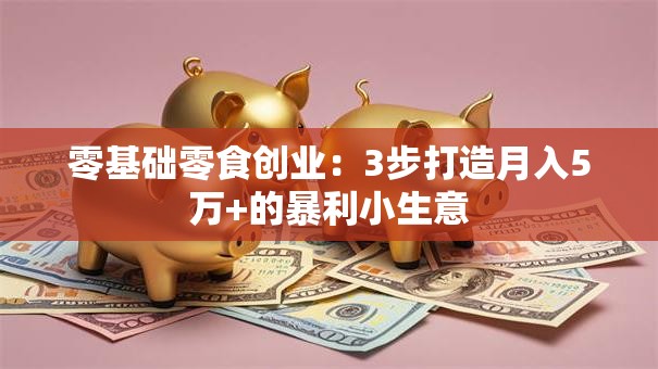 零基础零食创业：3步打造月入5万+的暴利小生意