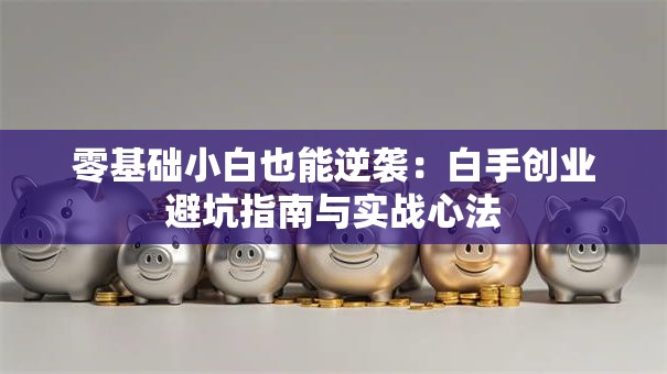 零基础小白也能逆袭：白手创业避坑指南与实战心法