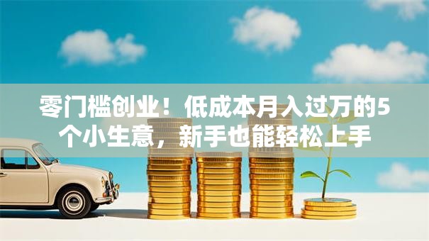 零门槛创业！低成本月入过万的5个小生意，新手也能轻松上手