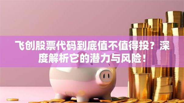 飞创股票代码到底值不值得投？深度解析它的潜力与风险！