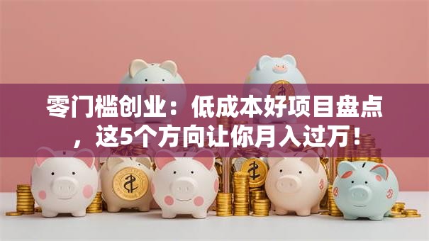 零门槛创业：低成本好项目盘点，这5个方向让你月入过万！