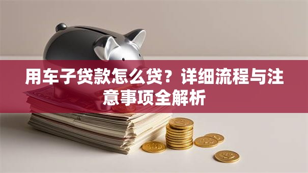 用车子贷款怎么贷？详细流程与注意事项全解析